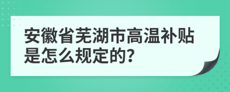 安徽省芜湖市高温补贴是怎么规定的？