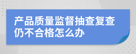 产品质量监督抽查复查仍不合格怎么办