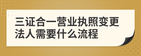 三证合一营业执照变更法人需要什么流程