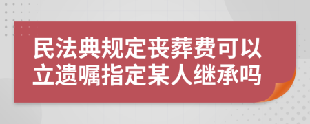 民法典规定丧葬费可以立遗嘱指定某人继承吗