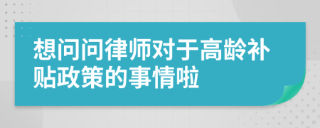 想问问律师对于高龄补贴政策的事情啦