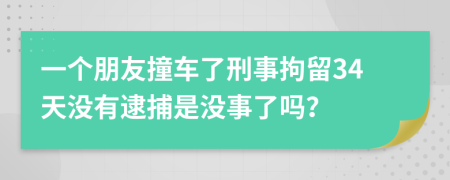 一个朋友撞车了刑事拘留34天没有逮捕是没事了吗？