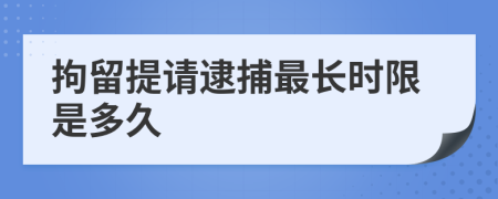 拘留提请逮捕最长时限是多久