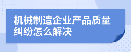 机械制造企业产品质量纠纷怎么解决