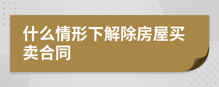 什么情形下解除房屋买卖合同