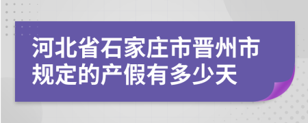 河北省石家庄市晋州市规定的产假有多少天