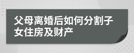 父母离婚后如何分割子女住房及财产