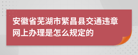 安徽省芜湖市繁昌县交通违章网上办理是怎么规定的