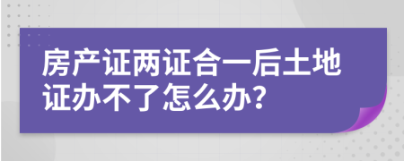 房产证两证合一后土地证办不了怎么办？