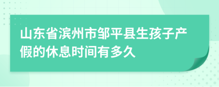 山东省滨州市邹平县生孩子产假的休息时间有多久