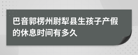 巴音郭楞州尉犁县生孩子产假的休息时间有多久