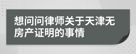 想问问律师关于天津无房产证明的事情