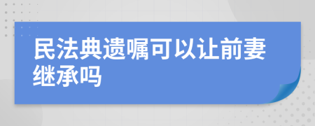 民法典遗嘱可以让前妻继承吗