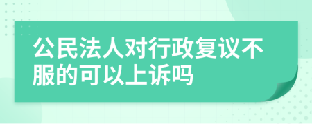 公民法人对行政复议不服的可以上诉吗