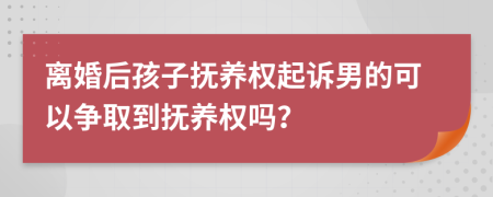 离婚后孩子抚养权起诉男的可以争取到抚养权吗？