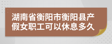 湖南省衡阳市衡阳县产假女职工可以休息多久