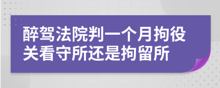 醉驾法院判一个月拘役关看守所还是拘留所