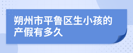 朔州市平鲁区生小孩的产假有多久