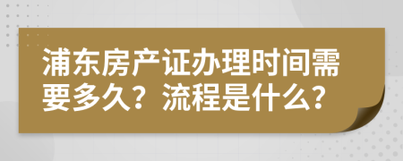 浦东房产证办理时间需要多久？流程是什么？