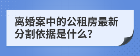 离婚案中的公租房最新分割依据是什么？