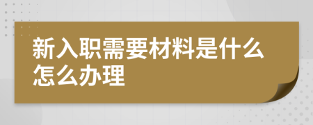 新入职需要材料是什么怎么办理