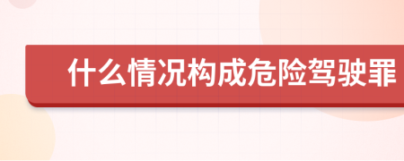 什么情况构成危险驾驶罪