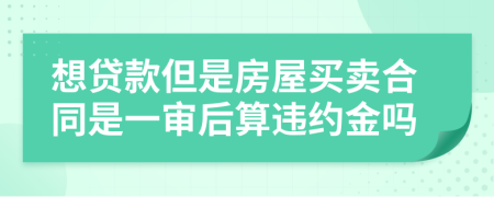 想贷款但是房屋买卖合同是一审后算违约金吗