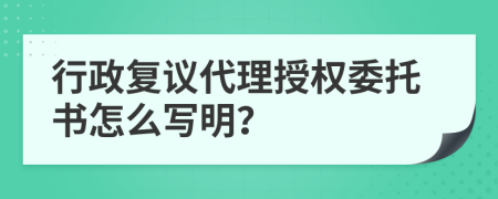 行政复议代理授权委托书怎么写明？