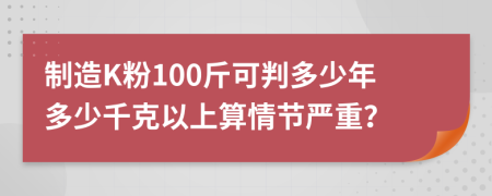 制造K粉100斤可判多少年多少千克以上算情节严重？