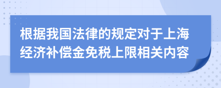 根据我国法律的规定对于上海经济补偿金免税上限相关内容