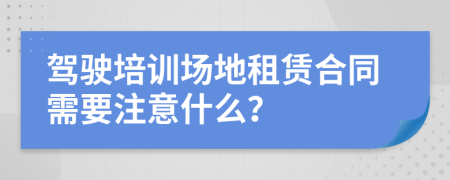 驾驶培训场地租赁合同需要注意什么？