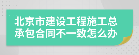 北京市建设工程施工总承包合同不一致怎么办