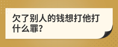 欠了别人的钱想打他打什么罪？