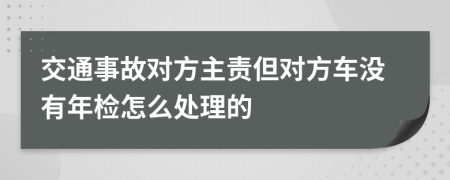 交通事故对方主责但对方车没有年检怎么处理的