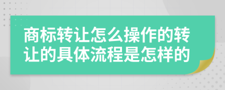 商标转让怎么操作的转让的具体流程是怎样的