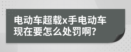 电动车超载x手电动车现在要怎么处罚啊？