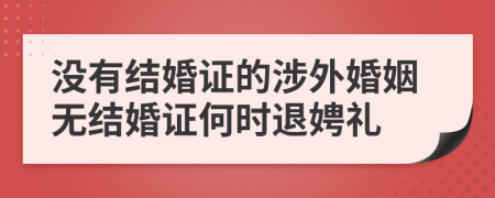 没有结婚证的涉外婚姻无结婚证何时退娉礼