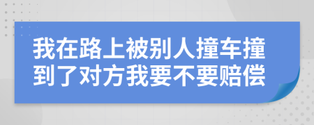 我在路上被别人撞车撞到了对方我要不要赔偿