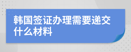 韩国签证办理需要递交什么材料