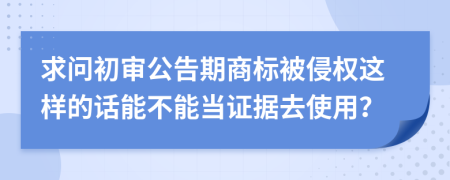 求问初审公告期商标被侵权这样的话能不能当证据去使用？