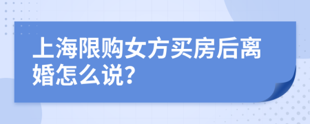 上海限购女方买房后离婚怎么说？