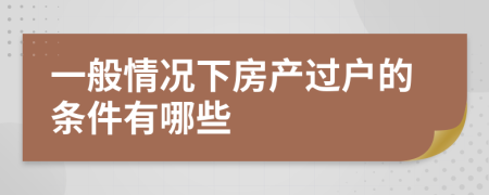 一般情况下房产过户的条件有哪些