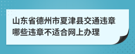 山东省德州市夏津县交通违章哪些违章不适合网上办理