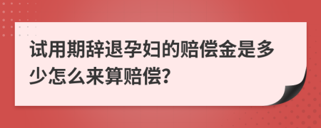 试用期辞退孕妇的赔偿金是多少怎么来算赔偿？