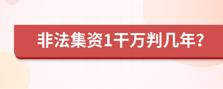 非法集资1干万判几年？