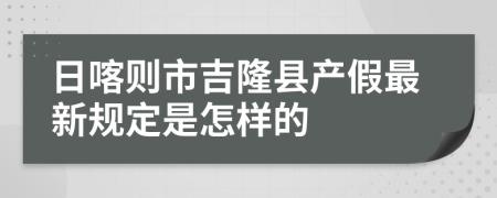 日喀则市吉隆县产假最新规定是怎样的