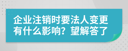企业注销时要法人变更有什么影响？望解答了