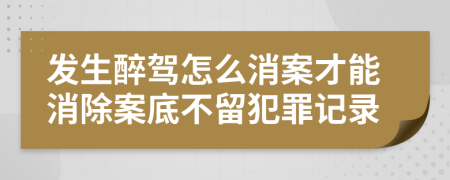 发生醉驾怎么消案才能消除案底不留犯罪记录