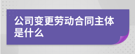 公司变更劳动合同主体是什么