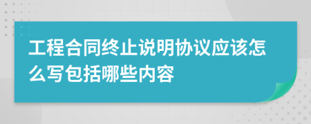 工程合同终止说明协议应该怎么写包括哪些内容